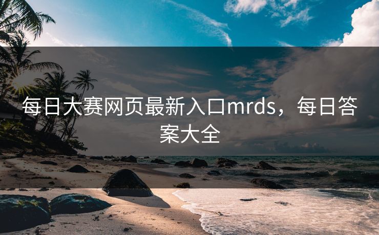 每日大赛网页最新入口mrds，每日答案大全