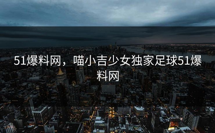 51爆料网，喵小吉少女独家足球51爆料网