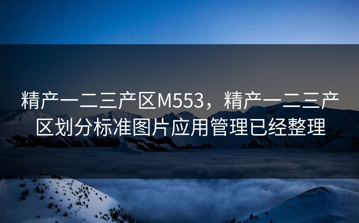 精产一二三产区M553，精产一二三产区划分标准图片应用管理已经整理