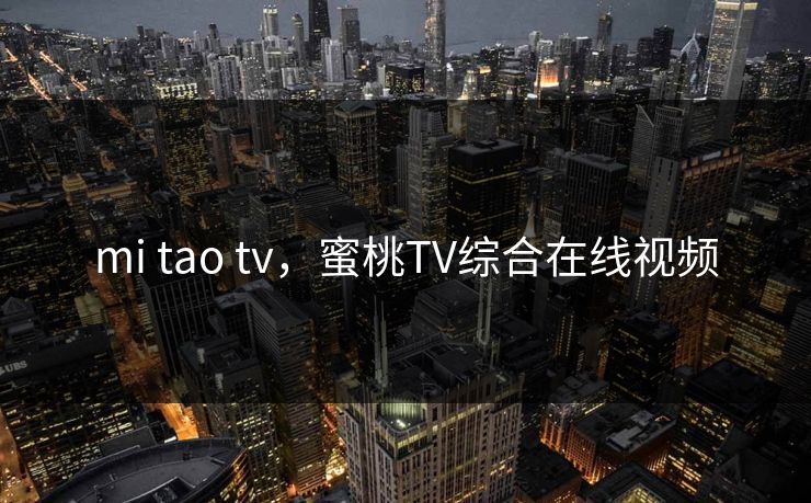 mi tao tv,蜜桃TV综合在线视频 mi tao tv,蜜桃TV综合在线视频