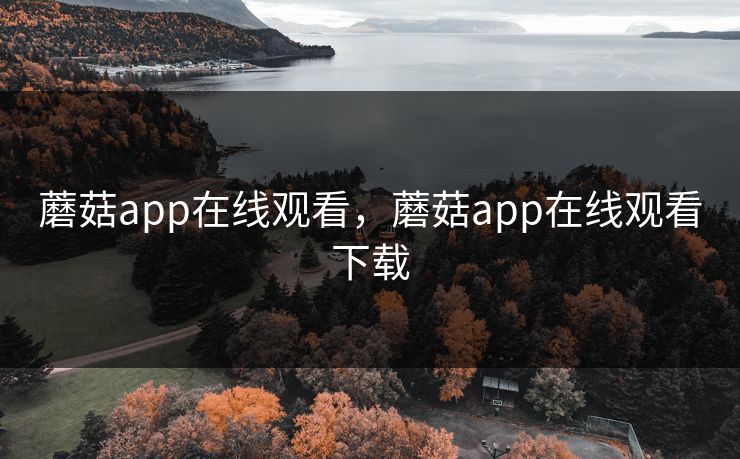 蘑菇app在线观看，蘑菇app在线观看下载