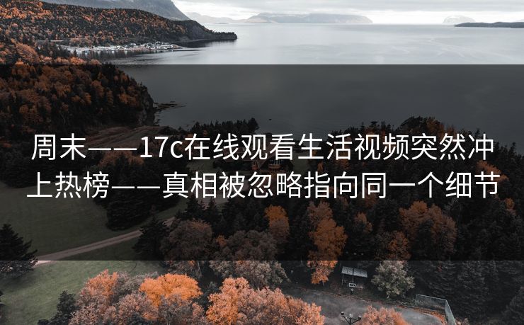 周末——17c在线观看生活视频突然冲上热榜——真相被忽略指向同一个细节