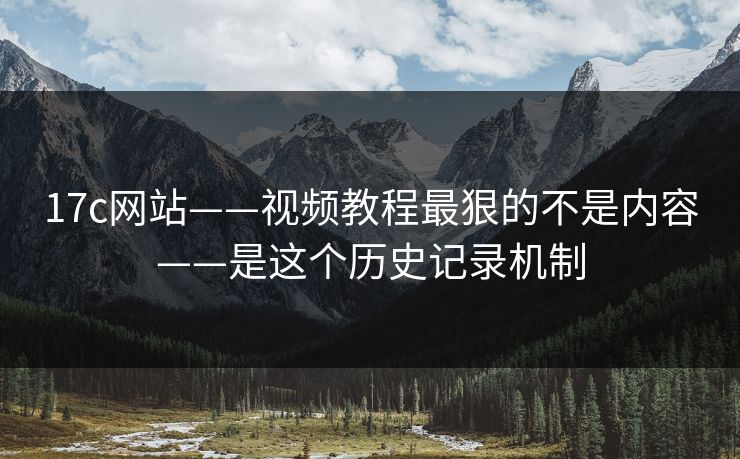 17c网站——视频教程最狠的不是内容——是这个历史记录机制