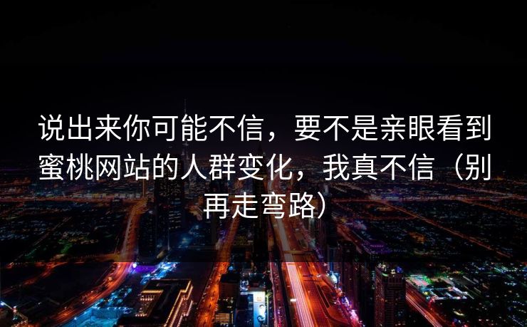 说出来你可能不信，要不是亲眼看到蜜桃网站的人群变化，我真不信（别再走弯路）