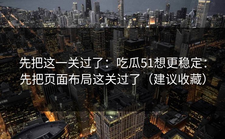 先把这一关过了：吃瓜51想更稳定：先把页面布局这关过了（建议收藏）