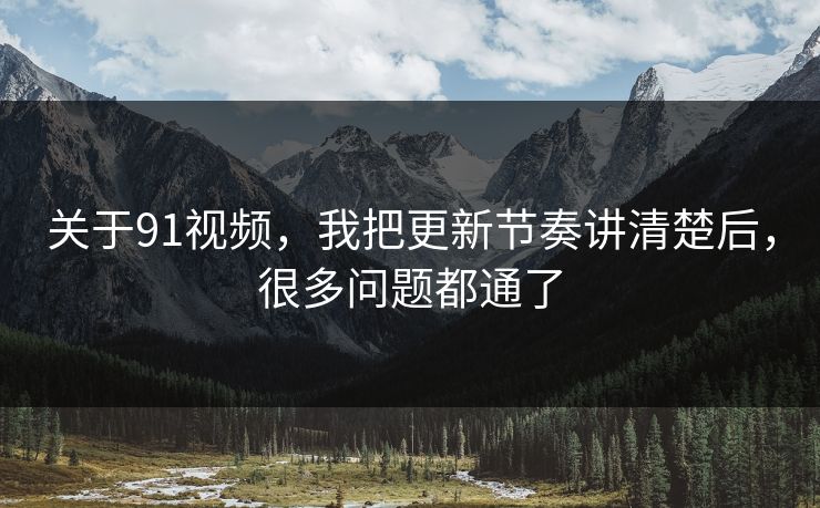 关于91视频，我把更新节奏讲清楚后，很多问题都通了