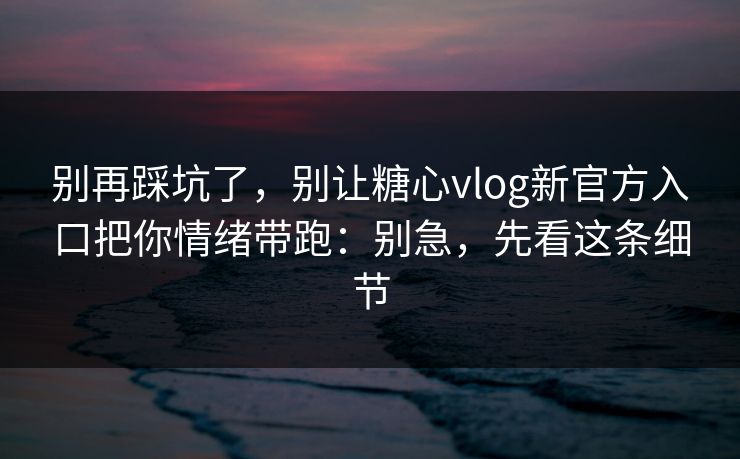 别再踩坑了，别让糖心vlog新官方入口把你情绪带跑：别急，先看这条细节