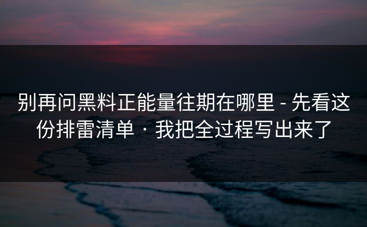 别再问黑料正能量往期在哪里 - 先看这份排雷清单 · 我把全过程写出来了
