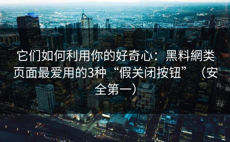 它们如何利用你的好奇心:黑料網类页面最爱用的3种“假关闭按钮”(安全第一) 它们如何利用你的好奇心:黑料網类页面最爱用的3种“假关闭按钮”(安全第一)