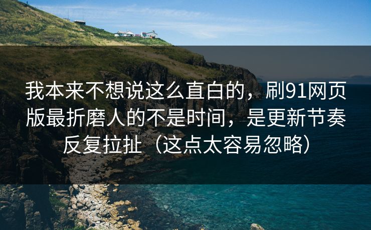 我本来不想说这么直白的，刷91网页版最折磨人的不是时间，是更新节奏反复拉扯（这点太容易忽略）