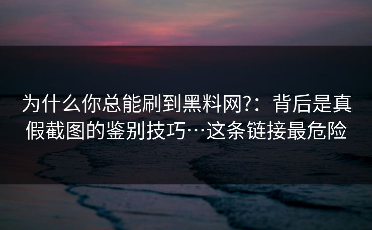 为什么你总能刷到黑料网?：背后是真假截图的鉴别技巧…这条链接最危险