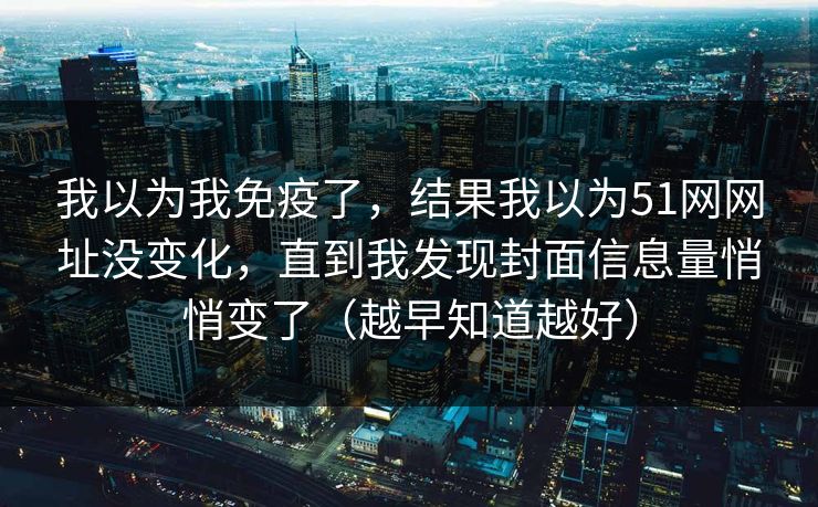 我以为我免疫了，结果我以为51网网址没变化，直到我发现封面信息量悄悄变了（越早知道越好）