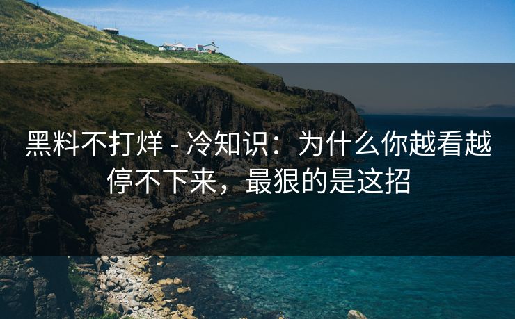 黑料不打烊 - 冷知识：为什么你越看越停不下来，最狠的是这招