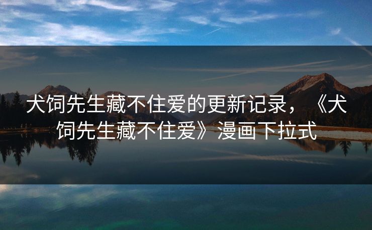 犬饲先生藏不住爱的更新记录，《犬饲先生藏不住爱》漫画下拉式