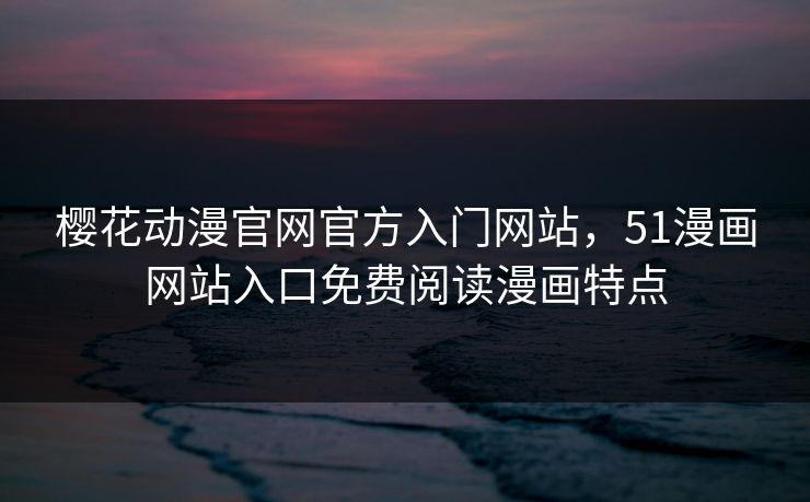 樱花动漫官网官方入门网站，51漫画网站入口免费阅读漫画特点