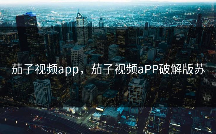 茄子视频app，茄子视频aPP破解版苏