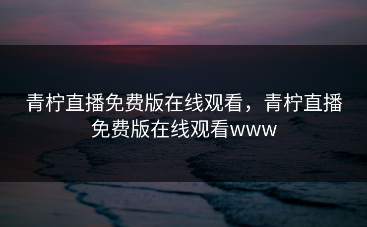 青柠直播免费版在线观看，青柠直播免费版在线观看www