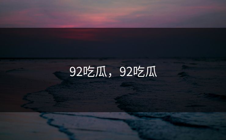 92吃瓜，92吃瓜