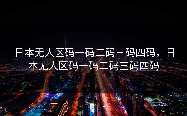 日本无人区码一码二码三码四码，日本无人区码一码二码三码四码
