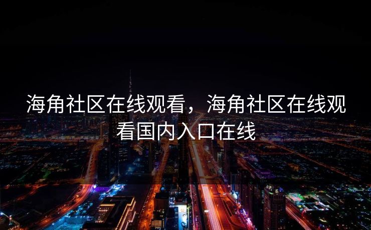 海角社区在线观看,海角社区在线观看国内入口在线