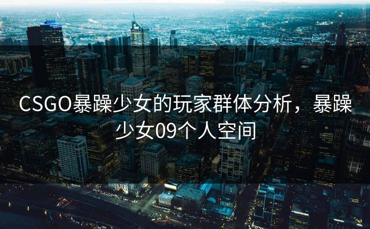 CSGO暴躁少女的玩家群体分析,暴躁少女09个人空间