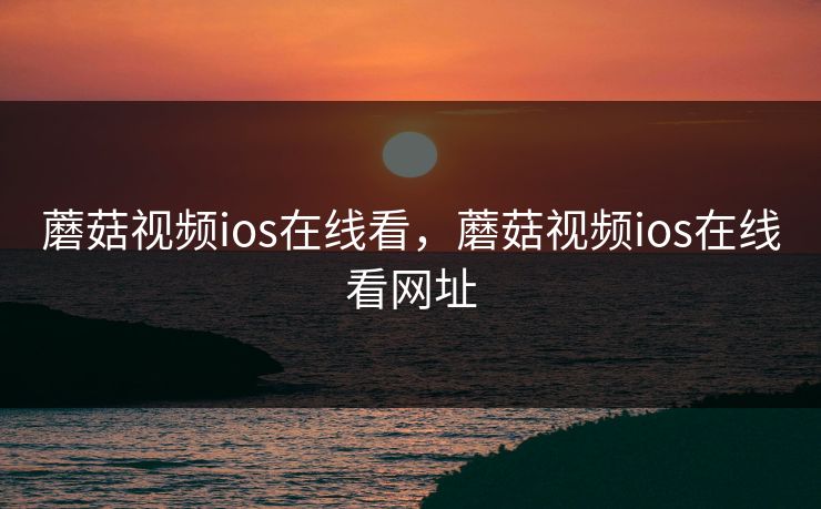 蘑菇视频ios在线看，蘑菇视频ios在线看网址