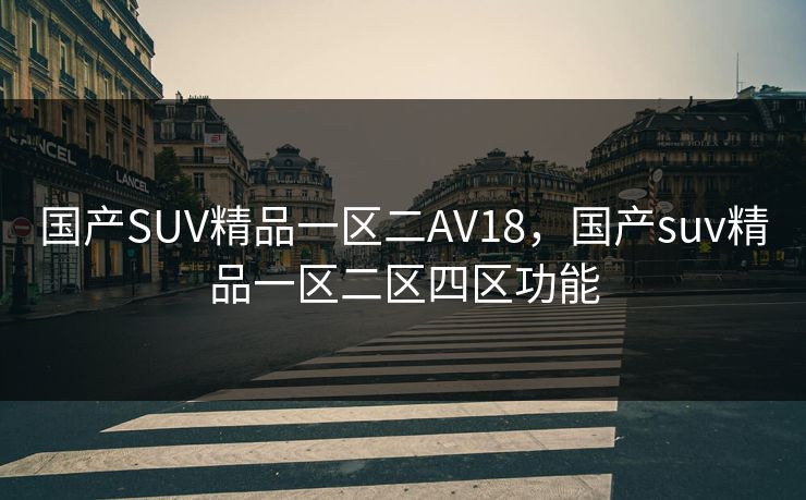 国产SUV精品一区二AV18，国产suv精品一区二区四区功能