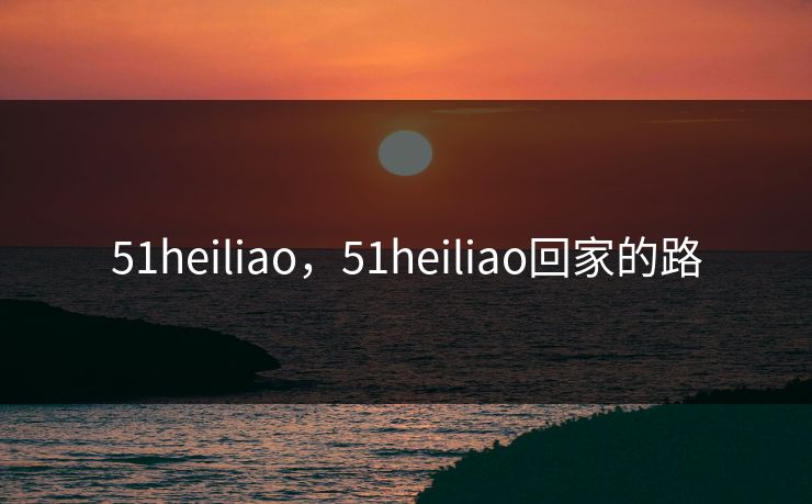 51heiliao,51heiliao回家的路 51heiliao,51heiliao回家的路