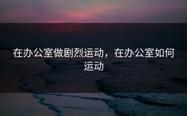 在办公室做剧烈运动，在办公室如何运动