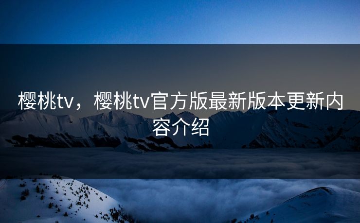 樱桃tv，樱桃tv官方版最新版本更新内容介绍