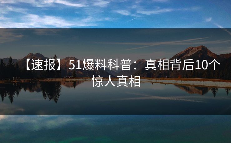 【速报】51爆料科普：真相背后10个惊人真相