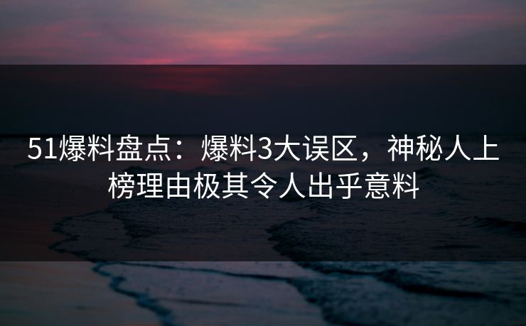 51爆料盘点：爆料3大误区，神秘人上榜理由极其令人出乎意料