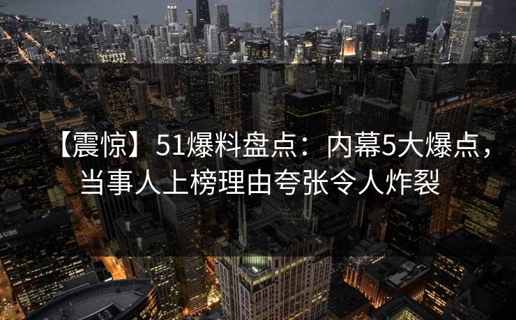 【震惊】51爆料盘点：内幕5大爆点，当事人上榜理由夸张令人炸裂