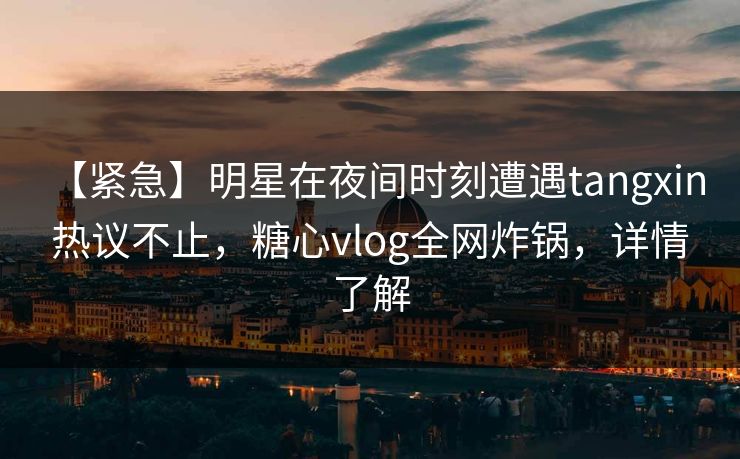 【紧急】明星在夜间时刻遭遇tangxin 热议不止，糖心vlog全网炸锅，详情了解