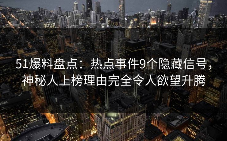 51爆料盘点：热点事件9个隐藏信号，神秘人上榜理由完全令人欲望升腾