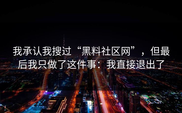 我承认我搜过“黑料社区网”，但最后我只做了这件事：我直接退出了