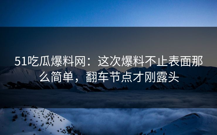 51吃瓜爆料网:这次爆料不止表面那么简单,翻车节点才刚露头