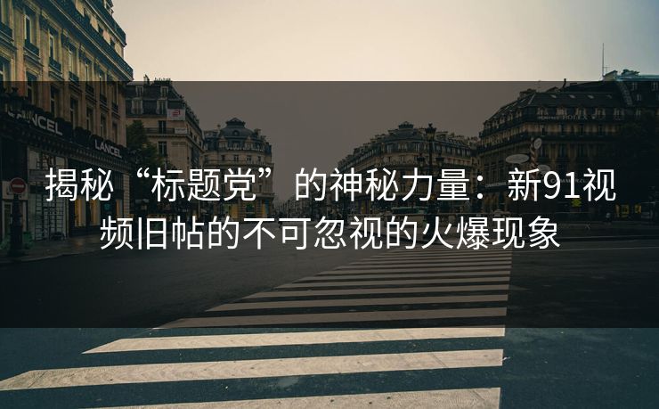 揭秘“标题党”的神秘力量:新91视频旧帖的不可忽视的火爆现象