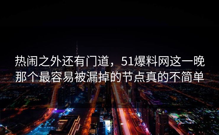 热闹之外还有门道,51爆料网这一晚那个最容易被漏掉的节点真的不简单
