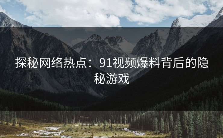 探秘网络热点:91视频爆料背后的隐秘游戏