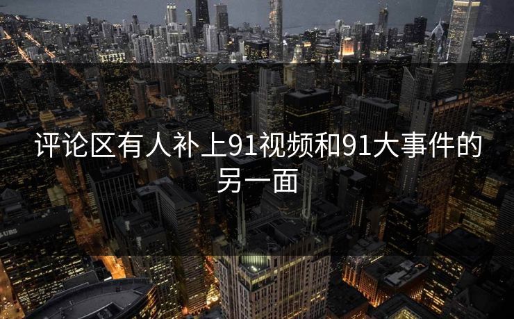 评论区有人补上91视频和91大事件的另一面