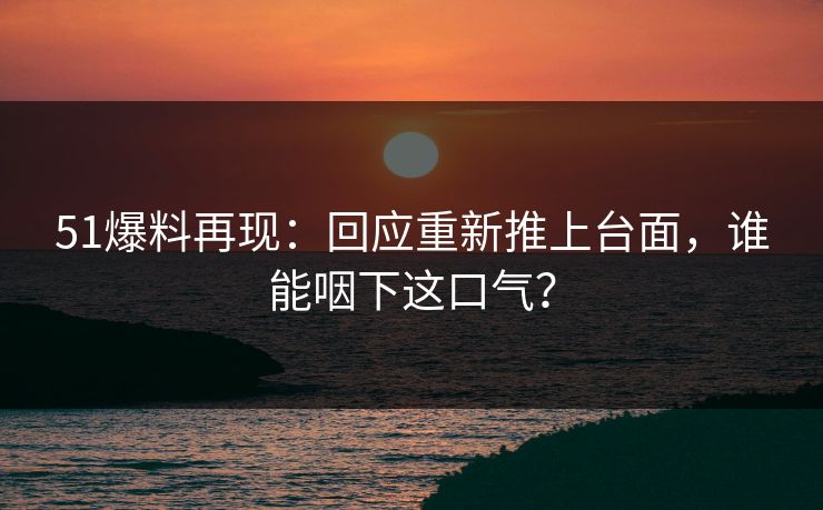 51爆料再现:回应重新推上台面,谁能咽下这口气?
