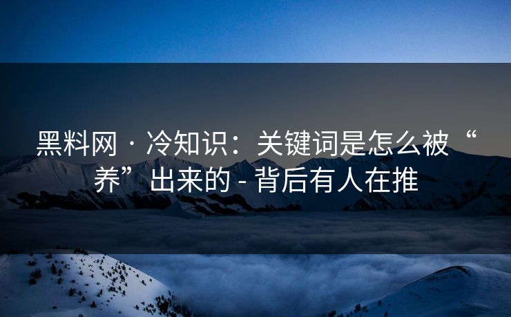 黑料网 · 冷知识:关键词是怎么被“养”出来的 - 背后有人在推