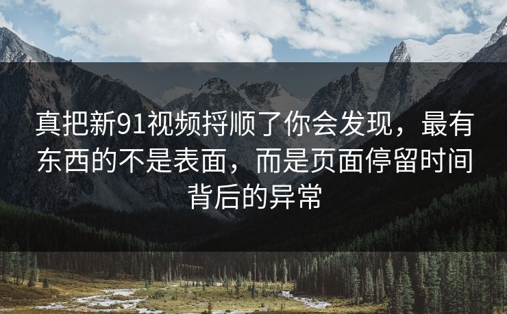 真把新91视频捋顺了你会发现,最有东西的不是表面,而是页面停留时间背后的异常