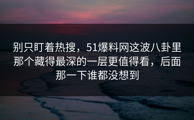别只盯着热搜,51爆料网这波八卦里那个藏得最深的一层更值得看,后面那一下谁都没想到