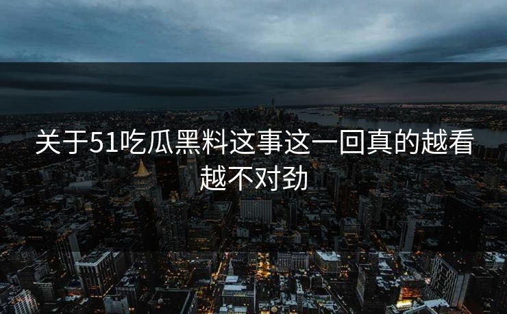 关于51吃瓜黑料这事这一回真的越看越不对劲