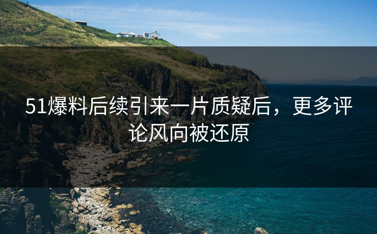 51爆料后续引来一片质疑后,更多评论风向被还原 51爆料后续引来一片质疑后,更多评论风向被还原