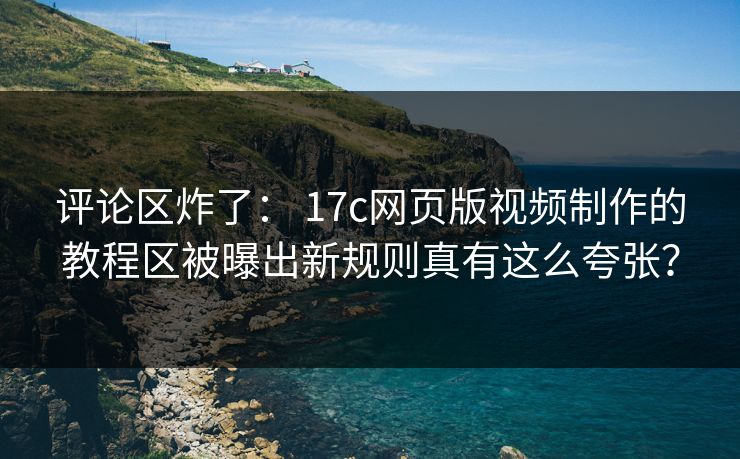 评论区炸了: 17c网页版视频制作的教程区被曝出新规则真有这么夸张?