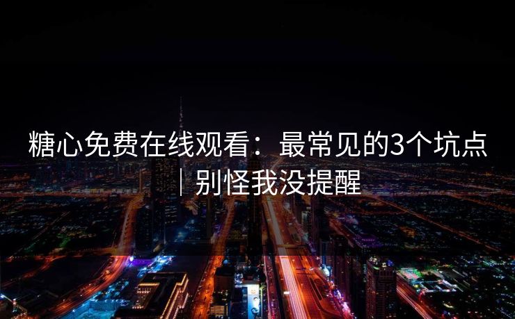 糖心免费在线观看:最常见的3个坑点|别怪我没提醒