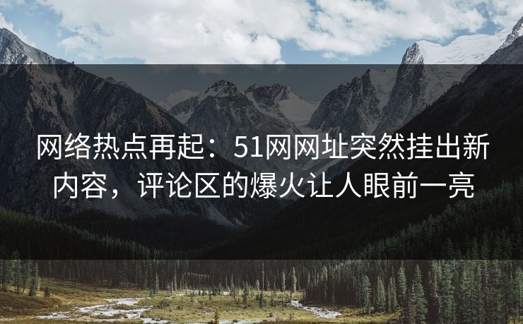 网络热点再起:51网网址突然挂出新内容,评论区的爆火让人眼前一亮